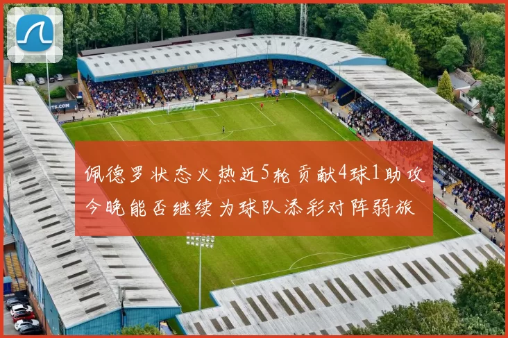 佩德罗状态火热近5轮贡献4球1助攻今晚能否继续为球队添彩对阵弱旅挑战