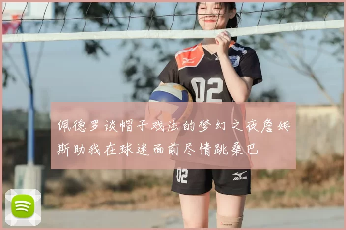 佩德罗谈帽子戏法的梦幻之夜詹姆斯助我在球迷面前尽情跳桑巴