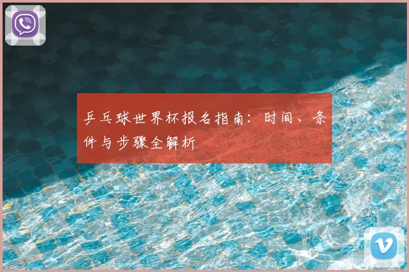 乒乓球世界杯报名指南：时间、条件与步骤全解析
