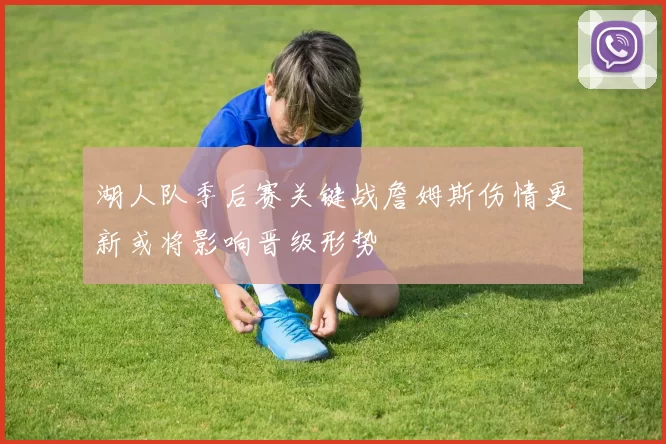 湖人队季后赛关键战詹姆斯伤情更新或将影响晋级形势