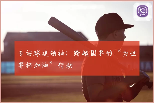 专访球迷领袖：跨越国界的“为世界杯加油”行动