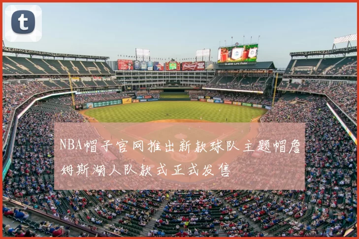 NBA帽子官网推出新款球队主题帽詹姆斯湖人队款式正式发售