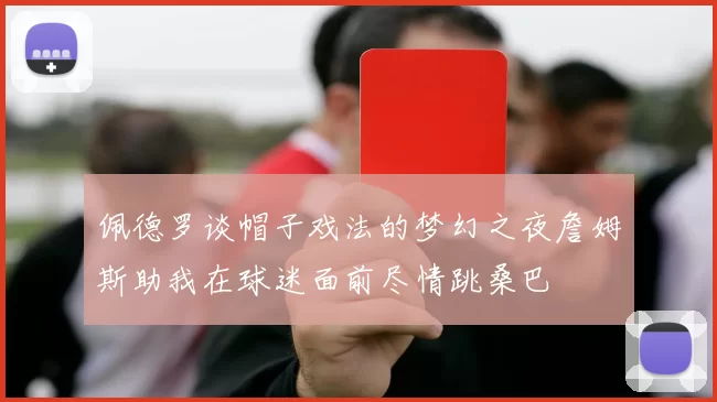 佩德罗谈帽子戏法的梦幻之夜詹姆斯助我在球迷面前尽情跳桑巴