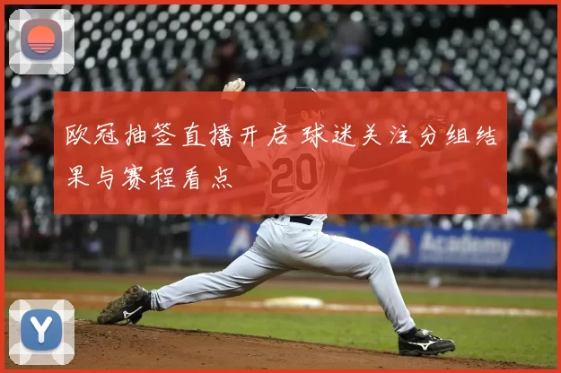 欧冠抽签直播开启 球迷关注分组结果与赛程看点