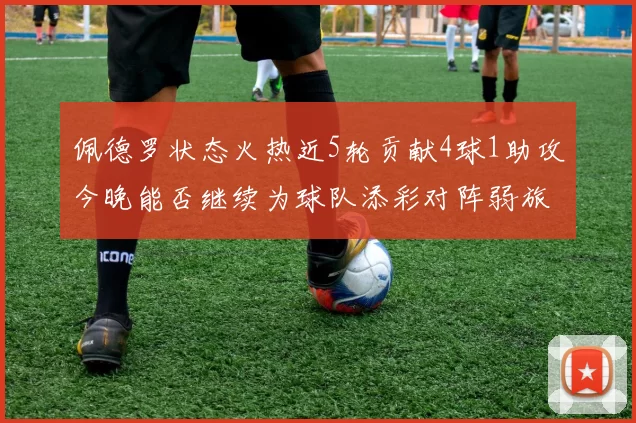 佩德罗状态火热近5轮贡献4球1助攻今晚能否继续为球队添彩对阵弱旅挑战