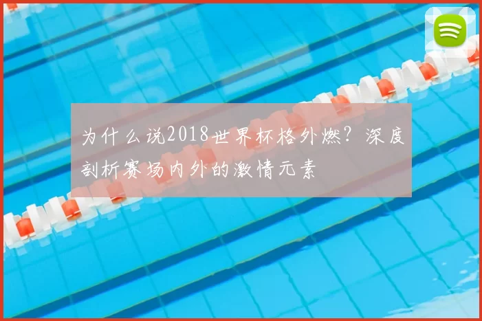 为什么说2018世界杯格外燃?深度剖析赛场内外的激情元素
