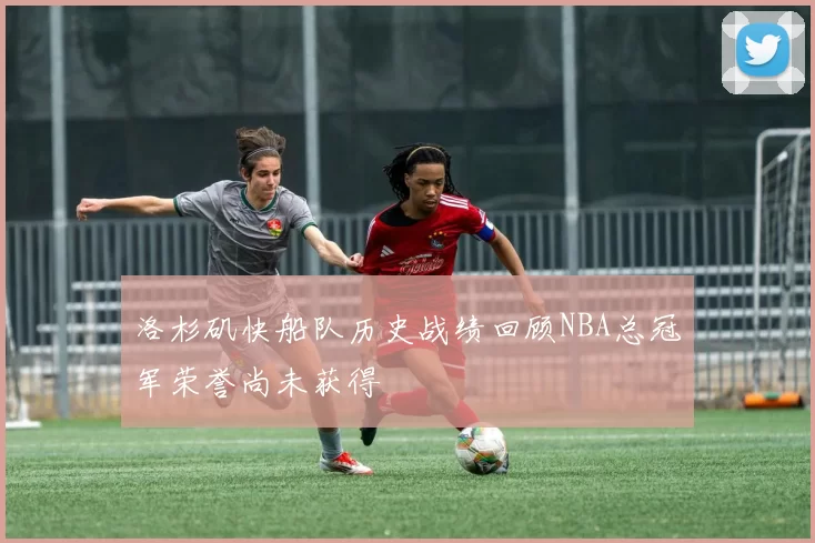 洛杉矶快船队历史战绩回顾NBA总冠军荣誉尚未获得