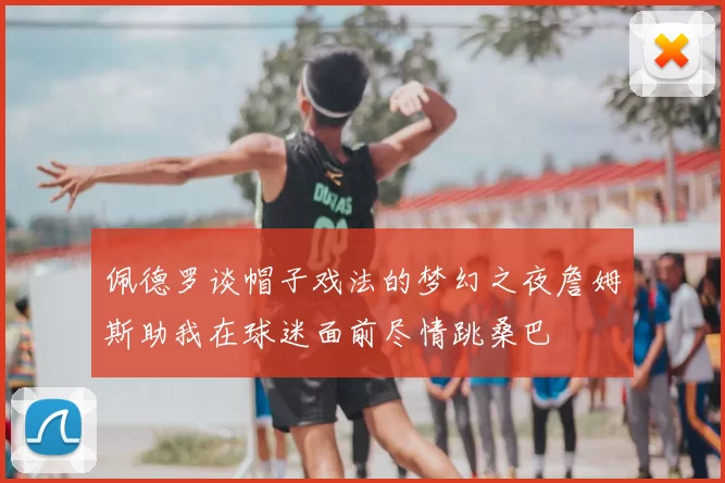 佩德罗谈帽子戏法的梦幻之夜詹姆斯助我在球迷面前尽情跳桑巴