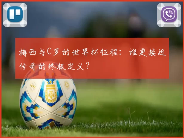 梅西与C罗的世界杯征程：谁更接近传奇的终极定义？