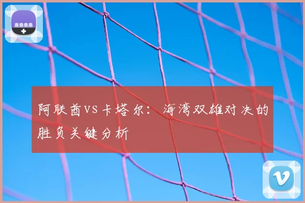 阿联酋vs卡塔尔：海湾双雄对决的胜负关键分析